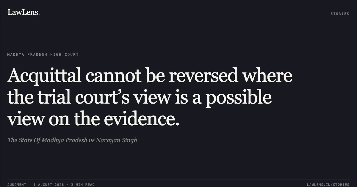 Acquittal cannot be reversed where the trial court’s view is a possible view on the evidence.. The State Of Madhya Pradesh vs Narayan Singh. Madhya Pradesh High Court. LawLens