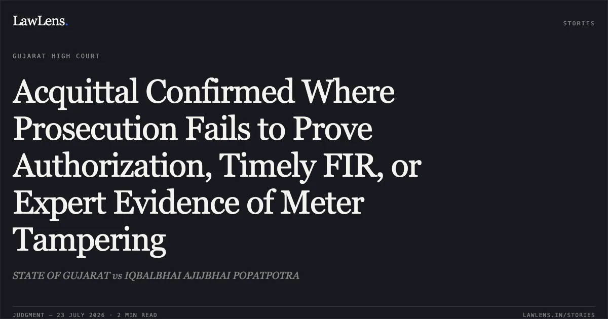 Acquittal Confirmed Where Prosecution Fails to Prove Authorization, Timely FIR, or Expert Evidence of Meter Tampering. STATE OF GUJARAT vs IQBALBHAI AJIJBHAI POPATPOTRA. Gujarat High Court. LawLens