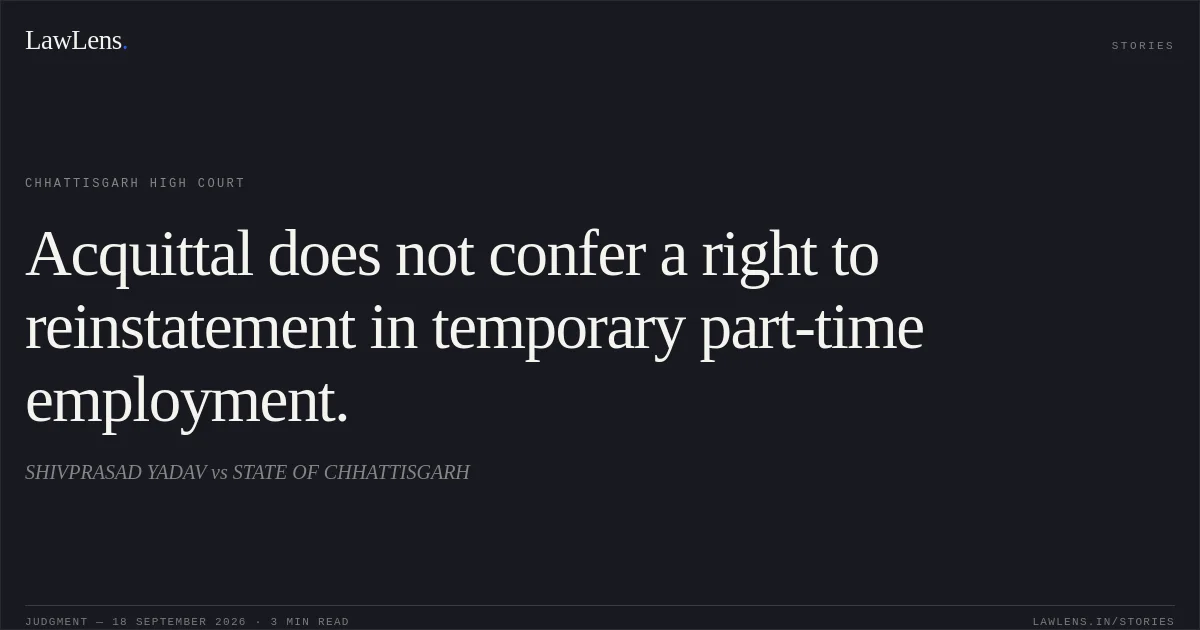 Acquittal does not confer a right to reinstatement in temporary part-time employment.. SHIVPRASAD YADAV vs STATE OF CHHATTISGARH. Chhattisgarh High Court. LawLens