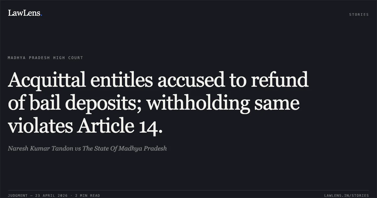 Acquittal entitles accused to refund of bail deposits; withholding same violates Article 14.. Naresh Kumar Tandon vs The State Of Madhya Pradesh. Madhya Pradesh High Court. LawLens