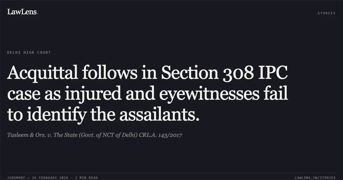Acquittal follows in Section 308 IPC case as injured and eyewitnesses fail to identify the assailants.. Tasleem & Ors. v. The State (Govt. of NCT of Delhi) CRL.A. 143/2017. Delhi High Court. LawLens