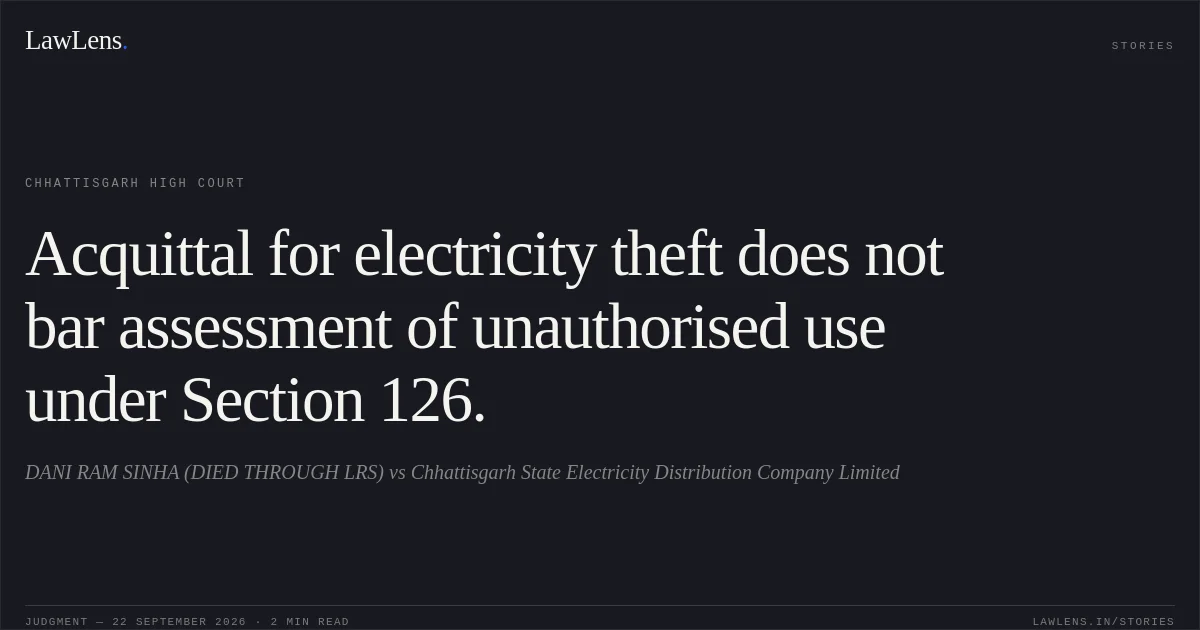 Acquittal for electricity theft does not bar assessment of unauthorised use under Section 126.. DANI RAM SINHA (DIED THROUGH LRS) vs Chhattisgarh State Electricity Distribution Company Limited. Chhattisgarh High Court. LawLens