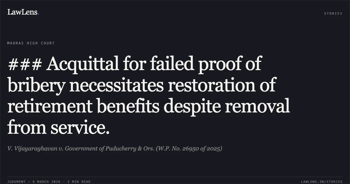 ### Acquittal for failed proof of bribery necessitates restoration of retirement benefits despite removal from service.. V. Vijayaraghavan v. Government of Puducherry & Ors. (W.P. No. 26950 of 2025). Madras High Court. LawLens