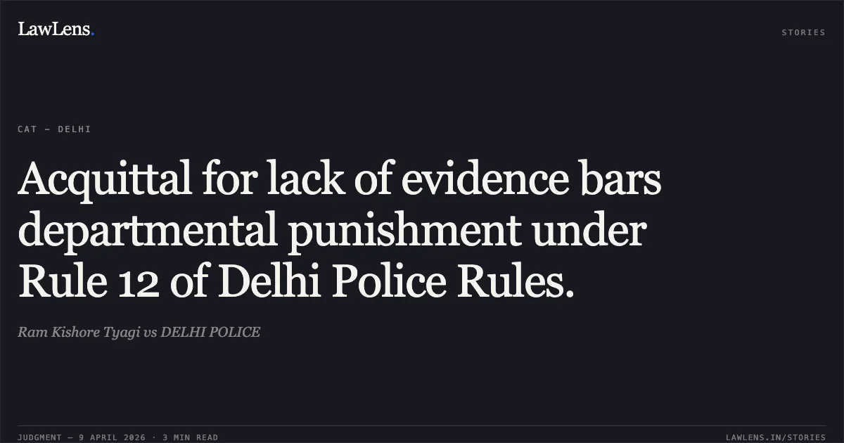 Acquittal for lack of evidence bars departmental punishment under Rule 12 of Delhi Police Rules.. Ram Kishore Tyagi vs DELHI POLICE. Central Administrative Tribunal. LawLens