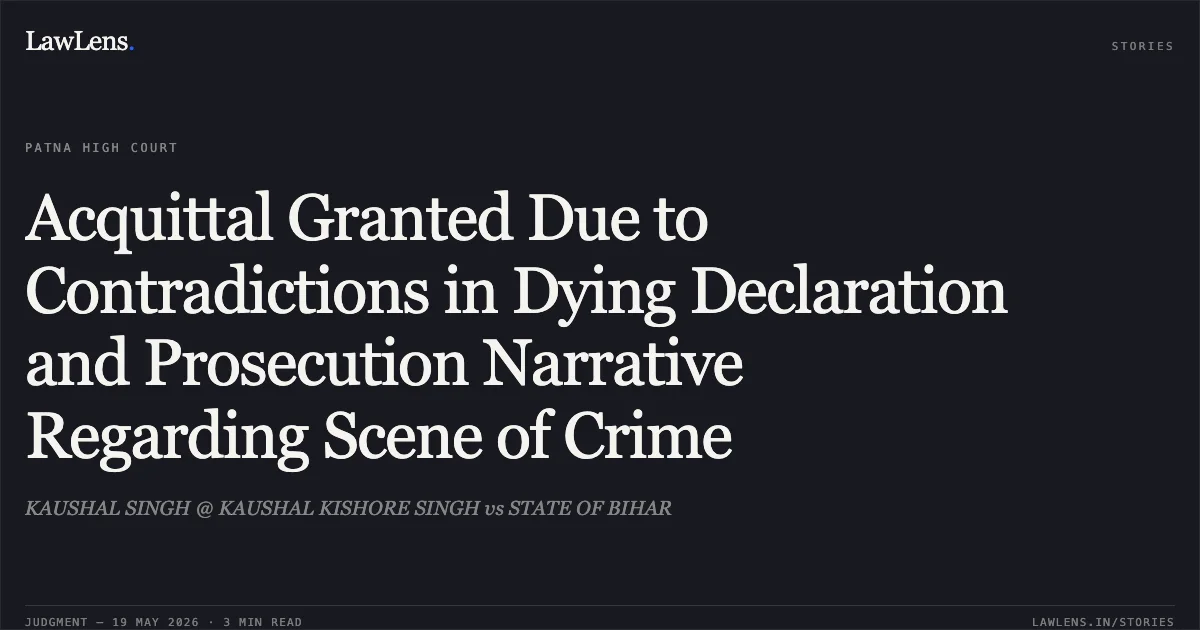 Acquittal Granted Due to Contradictions in Dying Declaration and Prosecution Narrative Regarding Scene of Crime. KAUSHAL SINGH @ KAUSHAL KISHORE SINGH vs STATE OF BIHAR. Patna High Court. LawLens