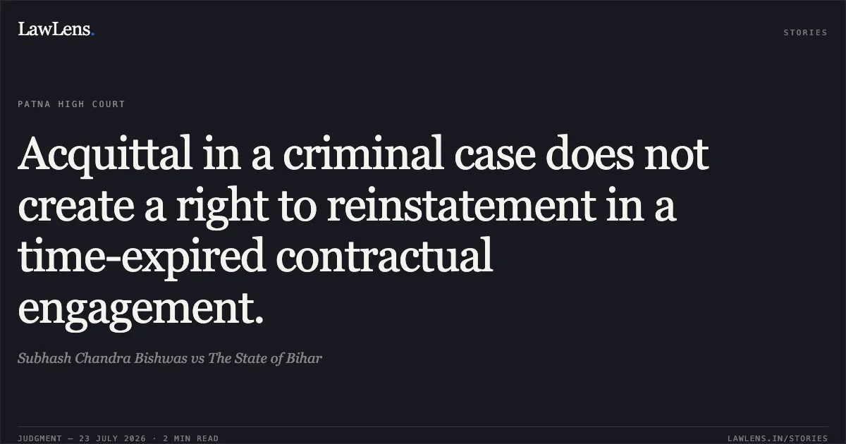 Acquittal in a criminal case does not create a right to reinstatement in a time-expired contractual engagement.. Subhash Chandra Bishwas vs The State of Bihar. Patna High Court. LawLens