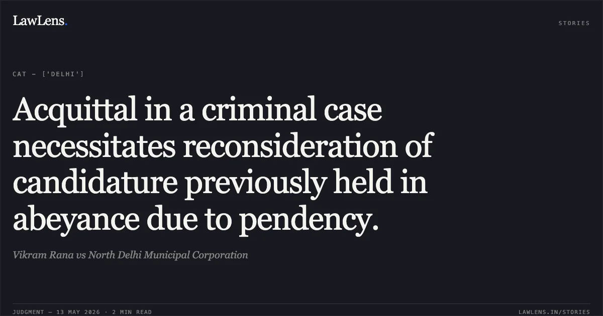 Acquittal in a criminal case necessitates reconsideration of candidature previously held in abeyance due to pendency.. Vikram Rana vs North Delhi Municipal Corporation. Central Administrative Tribunal. LawLens