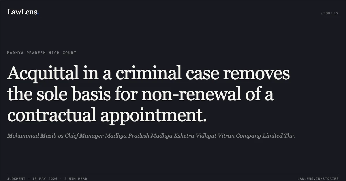 Acquittal in a criminal case removes the sole basis for non-renewal of a contractual appointment.. Mohammad Muzib vs Chief Manager Madhya Pradesh Madhya Kshetra Vidhyut Vitran Company Limited Thr.. Madhya Pradesh High Court. LawLens