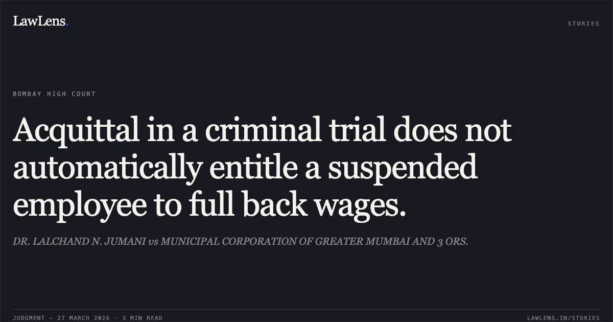 Acquittal in a criminal trial does not automatically entitle a suspended employee to full back wages.. DR. LALCHAND N. JUMANI vs MUNICIPAL CORPORATION OF GREATER MUMBAI AND 3 ORS.. Bombay High Court. LawLens
