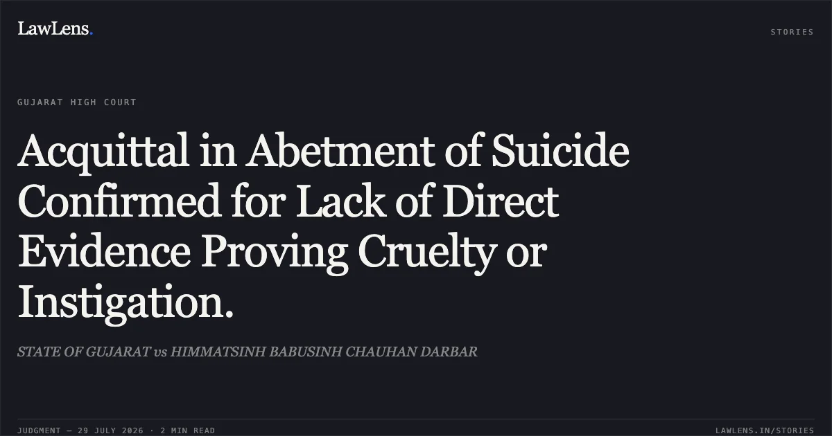 Acquittal in Abetment of Suicide Confirmed for Lack of Direct Evidence Proving Cruelty or Instigation.. STATE OF GUJARAT vs HIMMATSINH BABUSINH CHAUHAN DARBAR. Gujarat High Court. LawLens