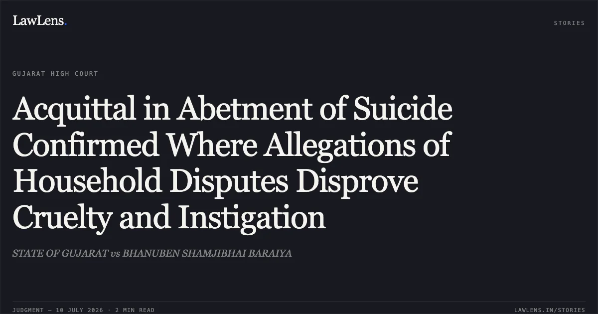 Acquittal in Abetment of Suicide Confirmed Where Allegations of Household Disputes Disprove Cruelty and Instigation. STATE OF GUJARAT vs BHANUBEN SHAMJIBHAI BARAIYA. Gujarat High Court. LawLens