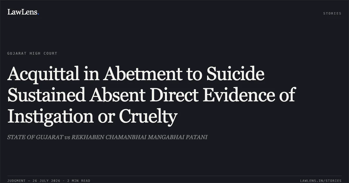 Acquittal in Abetment to Suicide Sustained Absent Direct Evidence of Instigation or Cruelty. STATE OF GUJARAT vs REKHABEN CHAMANBHAI MANGABHAI PATANI. Gujarat High Court. LawLens