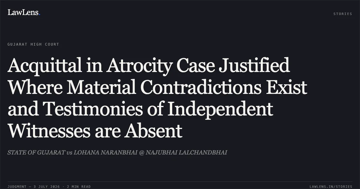 Acquittal in Atrocity Case Justified Where Material Contradictions Exist and Testimonies of Independent Witnesses are Absent. STATE OF GUJARAT vs LOHANA NARANBHAI @ NAJUBHAI LALCHANDBHAI. Gujarat High Court. LawLens
