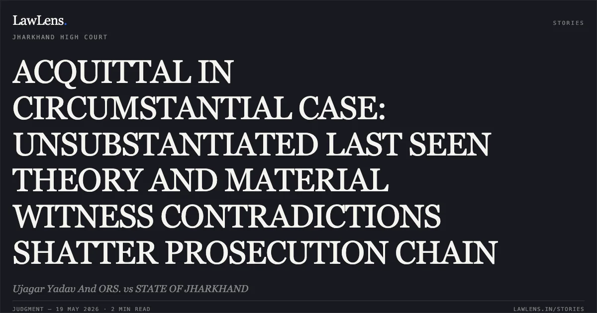 ACQUITTAL IN CIRCUMSTANTIAL CASE: UNSUBSTANTIATED LAST SEEN THEORY AND MATERIAL WITNESS CONTRADICTIONS SHATTER PROSECUTION CHAIN. Ujagar Yadav And ORS. vs STATE OF JHARKHAND. Jharkhand High Court. LawLens