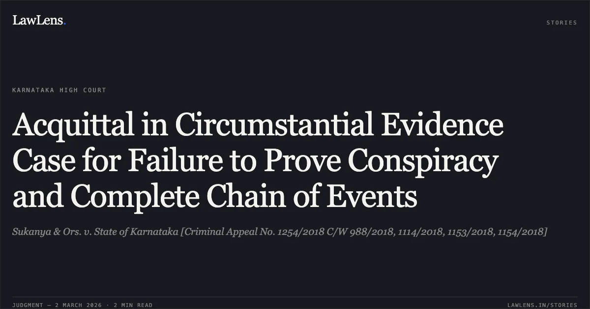 Acquittal in Circumstantial Evidence Case for Failure to Prove Conspiracy and Complete Chain of Events. Sukanya & Ors. v. State of Karnataka [Criminal Appeal No. 1254/2018 C/W 988/2018, 1114/2018, 1153/2018, 1154/2018]. Karnataka High Court. LawLens