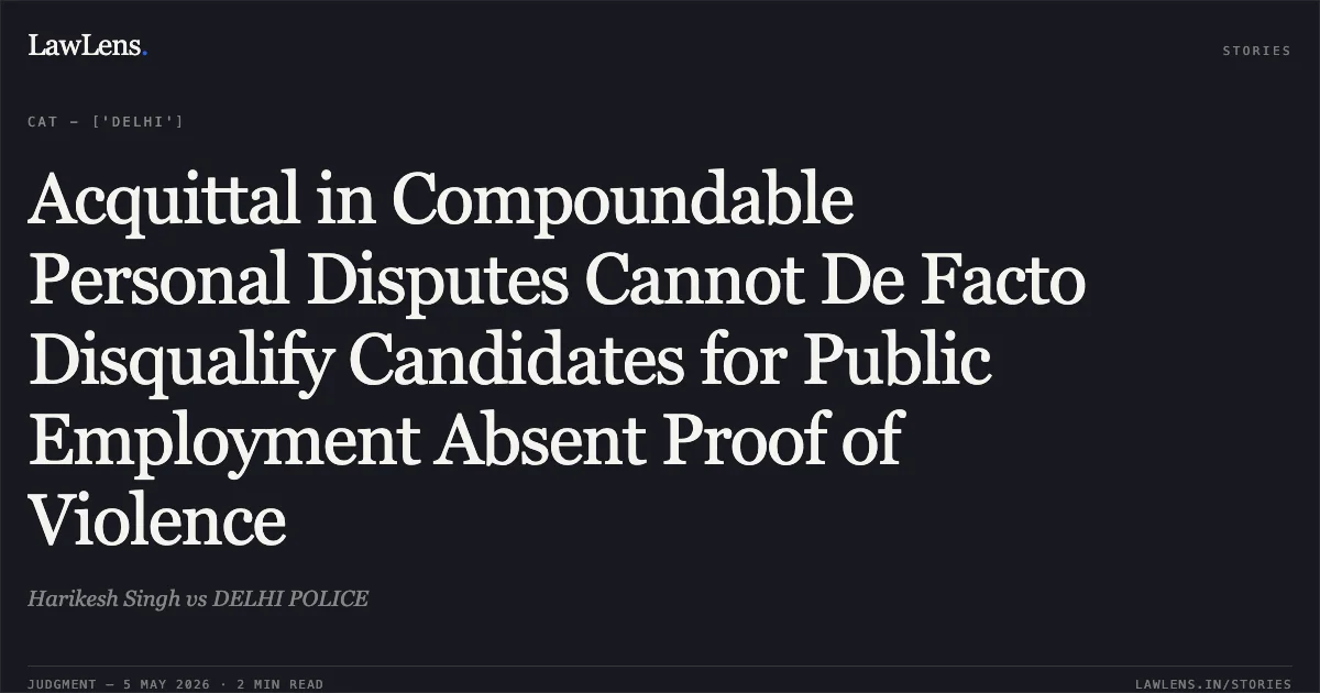 Acquittal in Compoundable Personal Disputes Cannot De Facto Disqualify Candidates for Public Employment Absent Proof of Violence. Harikesh Singh vs DELHI POLICE. Central Administrative Tribunal. LawLens