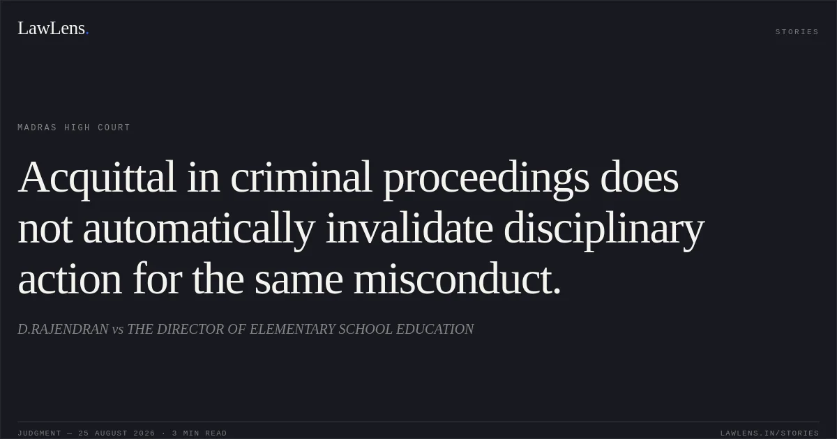 Acquittal in criminal proceedings does not automatically invalidate disciplinary action for the same misconduct.. D.RAJENDRAN vs THE DIRECTOR OF ELEMENTARY SCHOOL EDUCATION. Madras High Court. LawLens