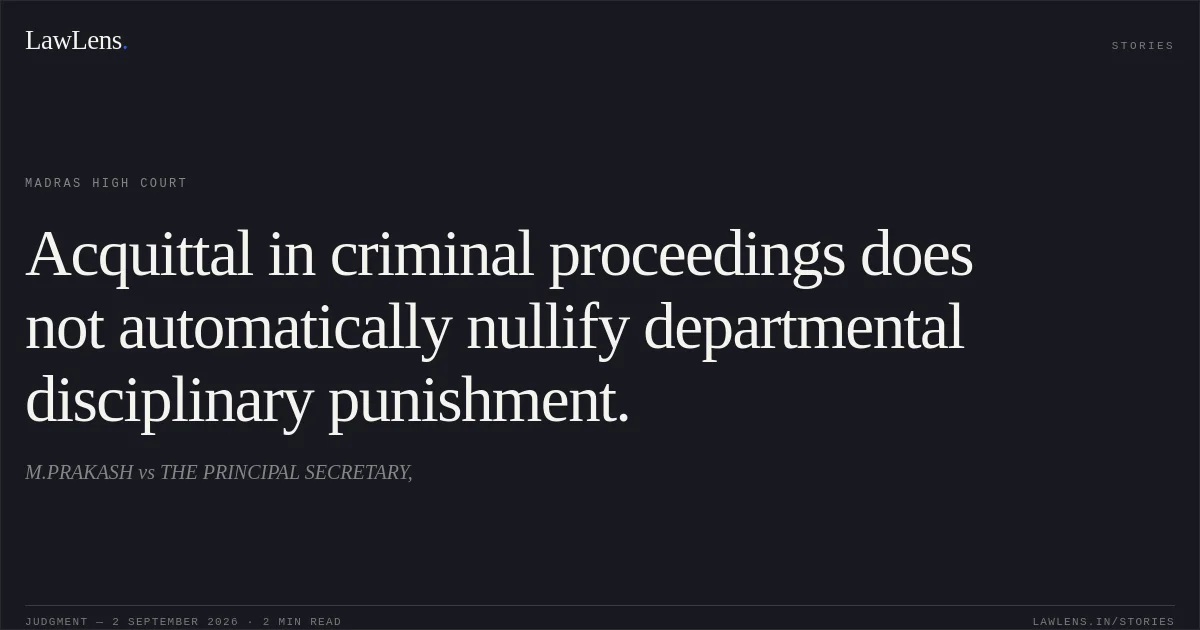 Acquittal in criminal proceedings does not automatically nullify departmental disciplinary punishment.. M.PRAKASH vs THE PRINCIPAL SECRETARY,. Madras High Court. LawLens