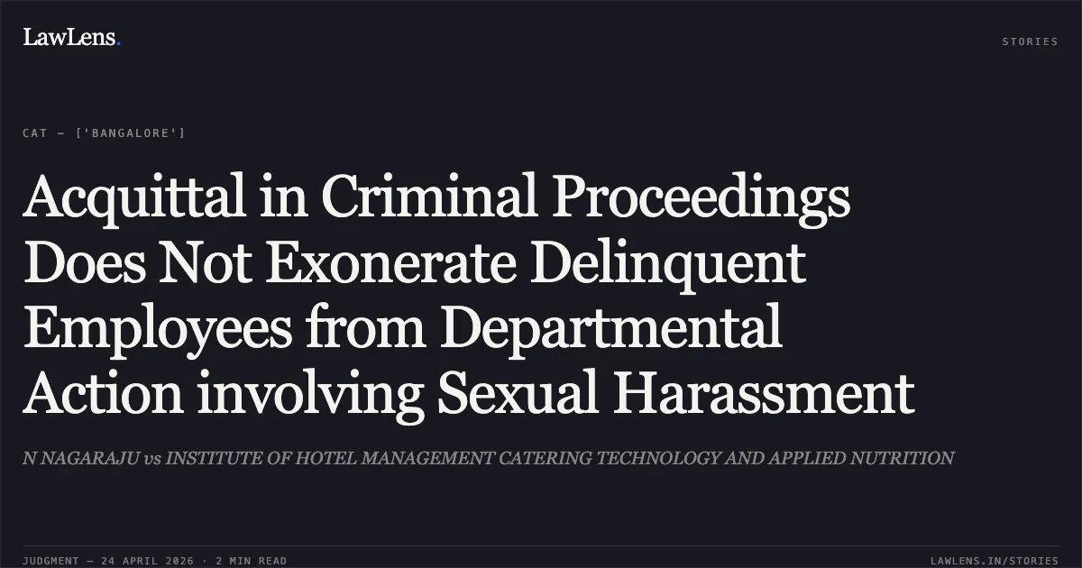 Acquittal in Criminal Proceedings Does Not Exonerate Delinquent Employees from Departmental Action involving Sexual Harassment. N NAGARAJU vs INSTITUTE OF HOTEL MANAGEMENT CATERING TECHNOLOGY AND APPLIED NUTRITION. Central Administrative Tribunal. LawLens