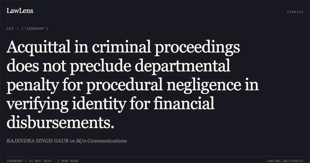 Acquittal in criminal proceedings does not preclude departmental penalty for procedural negligence in verifying identity for financial disbursements.. RAJENDRA SINGH GAUR vs M/o Communications. Central Administrative Tribunal. LawLens