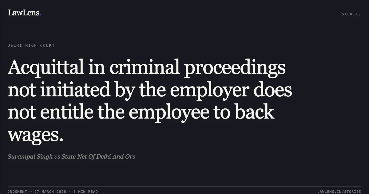 Acquittal in criminal proceedings not initiated by the employer does not entitle the employee to back wages.. Surampal Singh vs State Nct Of Delhi And Ors. Delhi High Court. LawLens