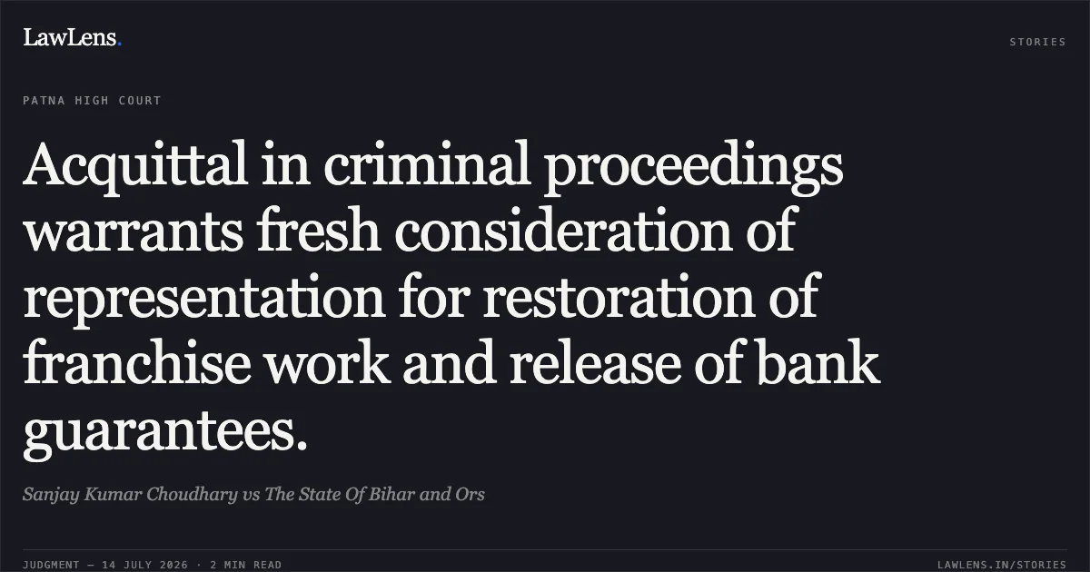 Acquittal in criminal proceedings warrants fresh consideration of representation for restoration of franchise work and release of bank guarantees.. Sanjay Kumar Choudhary vs The State Of Bihar and Ors. Patna High Court. LawLens