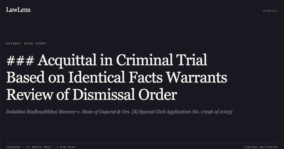 ### Acquittal in Criminal Trial Based on Identical Facts Warrants Review of Dismissal Order. Dalabhai Radhnathbhai Manvar v. State of Gujarat & Ors. [R/Special Civil Application No. 17296 of 2023]. Gujarat High Court. LawLens