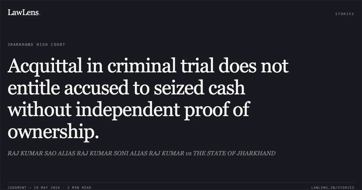Acquittal in criminal trial does not entitle accused to seized cash without independent proof of ownership.. RAJ KUMAR SAO ALIAS RAJ KUMAR SONI ALIAS RAJ KUMAR vs THE STATE OF JHARKHAND. Jharkhand High Court. LawLens