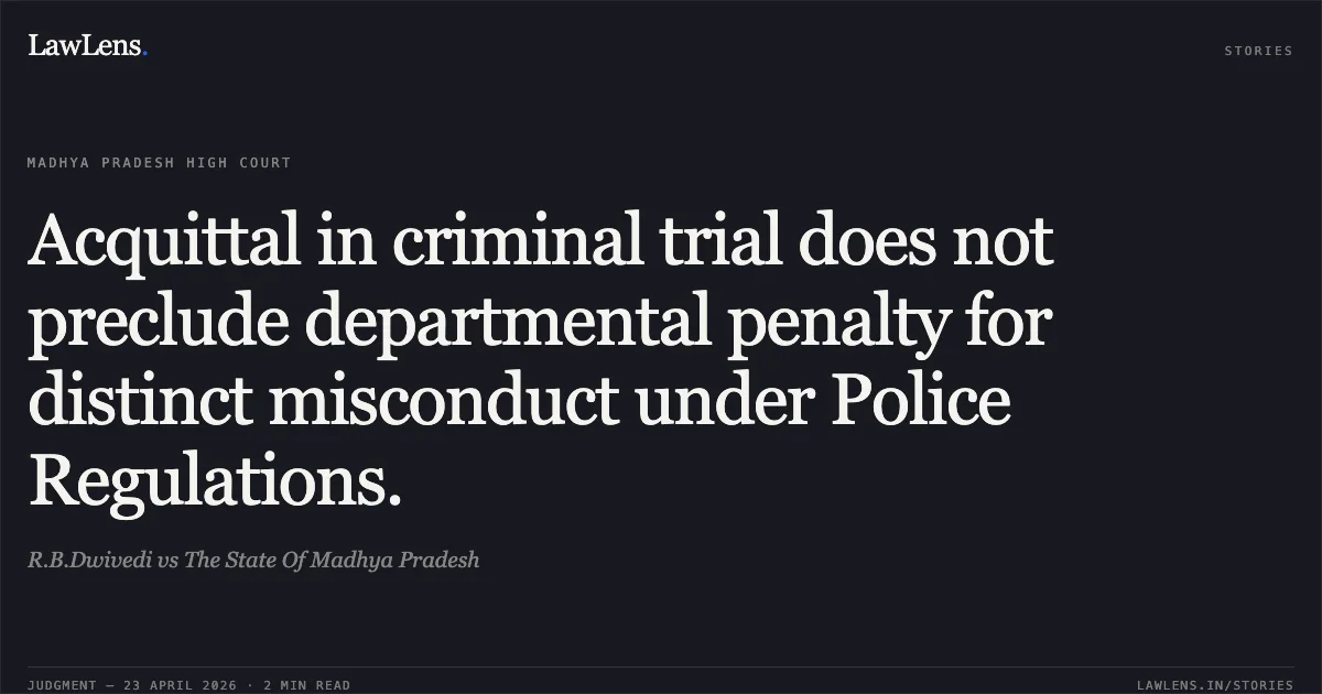Acquittal in criminal trial does not preclude departmental penalty for distinct misconduct under Police Regulations.. R.B.Dwivedi vs The State Of Madhya Pradesh. Madhya Pradesh High Court. LawLens