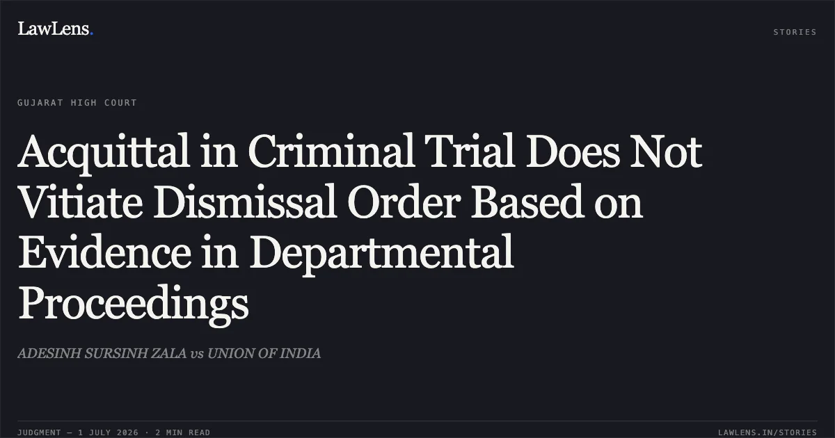Acquittal in Criminal Trial Does Not Vitiate Dismissal Order Based on Evidence in Departmental Proceedings. ADESINH SURSINH ZALA vs UNION OF INDIA. Gujarat High Court. LawLens