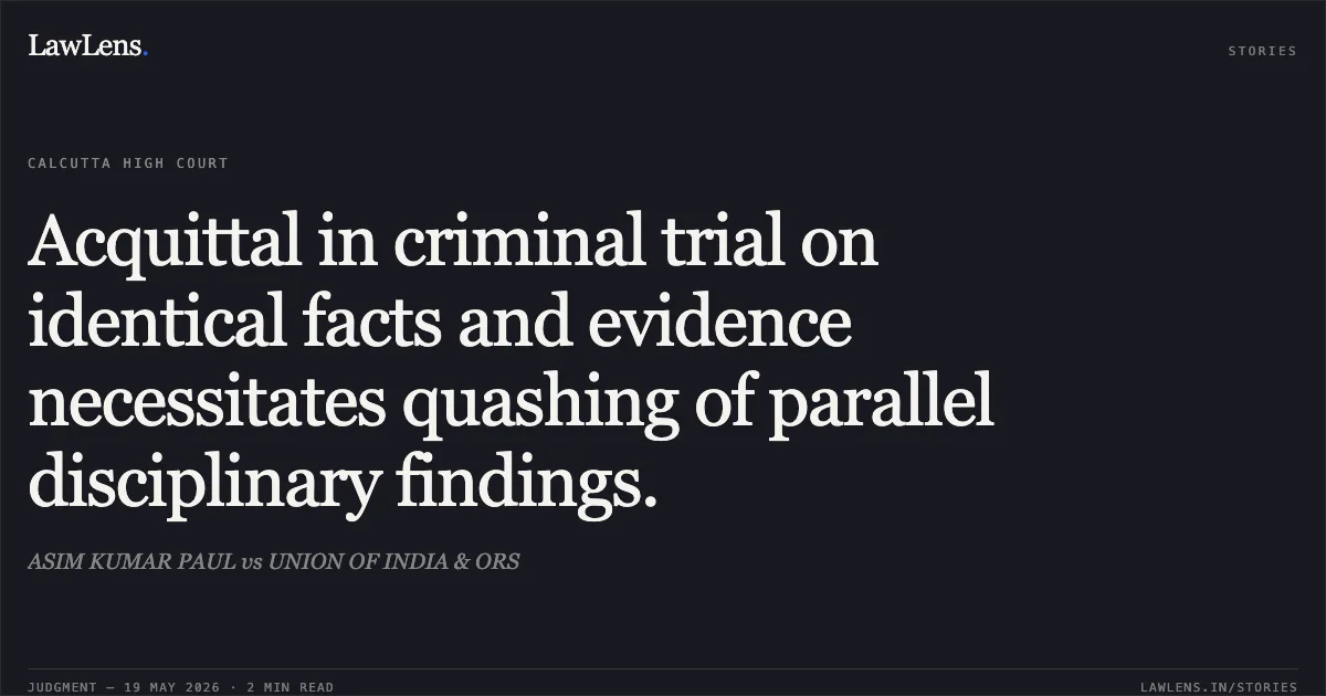 Acquittal in criminal trial on identical facts and evidence necessitates quashing of parallel disciplinary findings.. ASIM KUMAR PAUL vs UNION OF INDIA & ORS. Calcutta High Court. LawLens