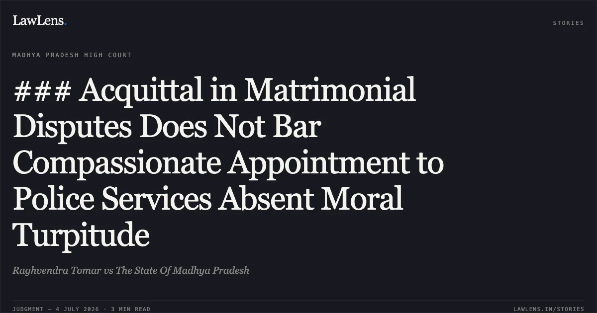 ### Acquittal in Matrimonial Disputes Does Not Bar Compassionate Appointment to Police Services Absent Moral Turpitude. Raghvendra Tomar vs The State Of Madhya Pradesh. Madhya Pradesh High Court. LawLens