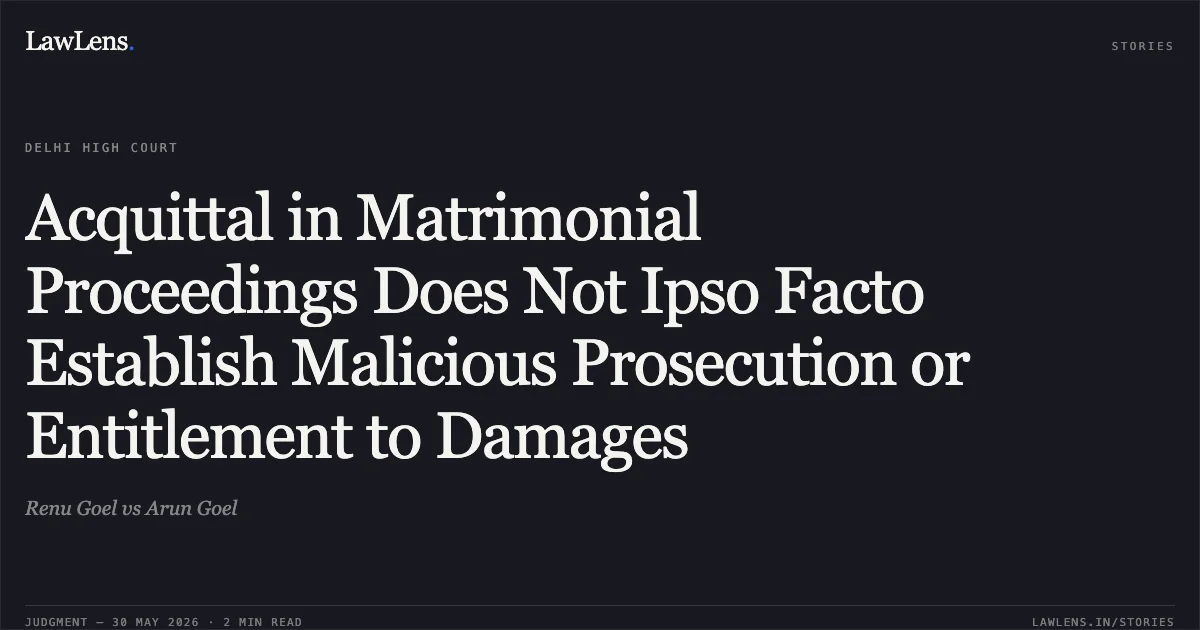 Acquittal in Matrimonial Proceedings Does Not Ipso Facto Establish Malicious Prosecution or Entitlement to Damages. Renu Goel vs Arun Goel. Delhi High Court. LawLens
