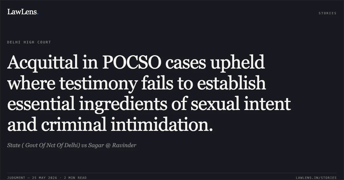 Acquittal in POCSO cases upheld where testimony fails to establish essential ingredients of sexual intent and criminal intimidation.. State ( Govt Of Nct Of Delhi) vs Sagar @ Ravinder. Delhi High Court. LawLens