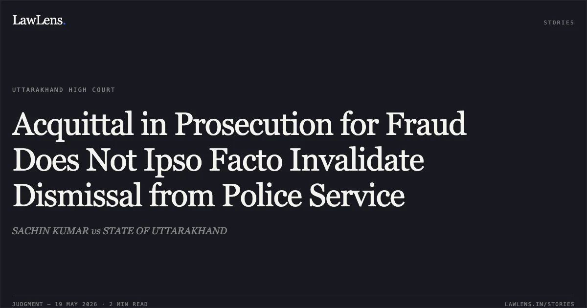 Acquittal in Prosecution for Fraud Does Not Ipso Facto Invalidate Dismissal from Police Service. SACHIN KUMAR vs STATE OF UTTARAKHAND. Uttarakhand High Court. LawLens
