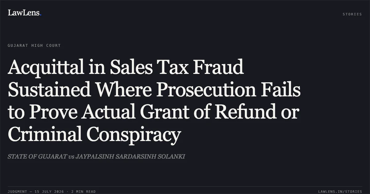 Acquittal in Sales Tax Fraud Sustained Where Prosecution Fails to Prove Actual Grant of Refund or Criminal Conspiracy. STATE OF GUJARAT vs JAYPALSINH SARDARSINH SOLANKI. Gujarat High Court. LawLens