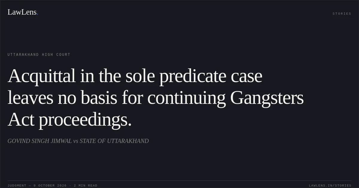 Acquittal in the sole predicate case leaves no basis for continuing Gangsters Act proceedings.. GOVIND SINGH JIMWAL vs STATE OF UTTARAKHAND. Uttarakhand High Court. LawLens