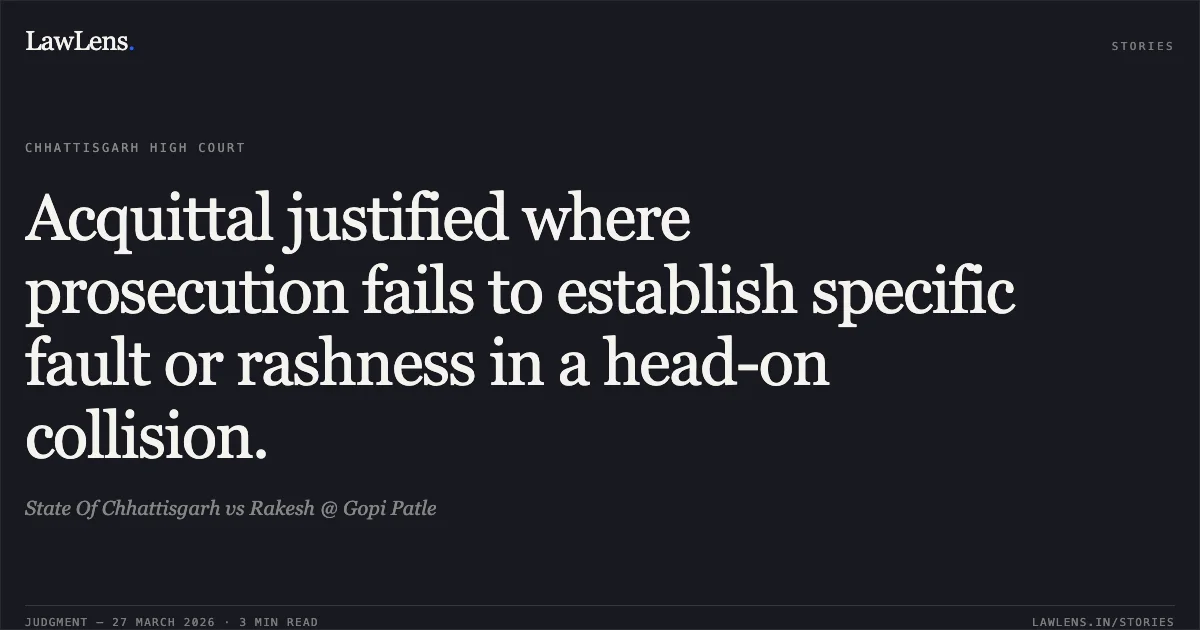 Acquittal justified where prosecution fails to establish specific fault or rashness in a head-on collision.. State Of Chhattisgarh vs Rakesh @ Gopi Patle. Chhattisgarh High Court. LawLens