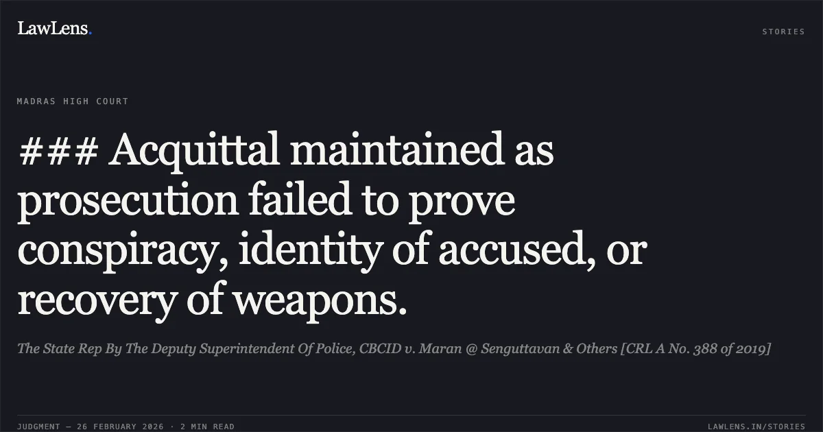 ### Acquittal maintained as prosecution failed to prove conspiracy, identity of accused, or recovery of weapons.. The State Rep By The Deputy Superintendent Of Police, CBCID v. Maran @ Senguttavan & Others [CRL A No. 388 of 2019]. Madras High Court. LawLens