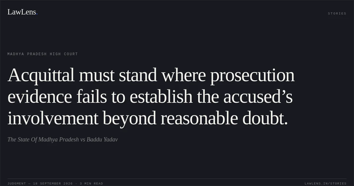 Acquittal must stand where prosecution evidence fails to establish the accused’s involvement beyond reasonable doubt.. The State Of Madhya Pradesh vs Baddu Yadav. Madhya Pradesh High Court. LawLens