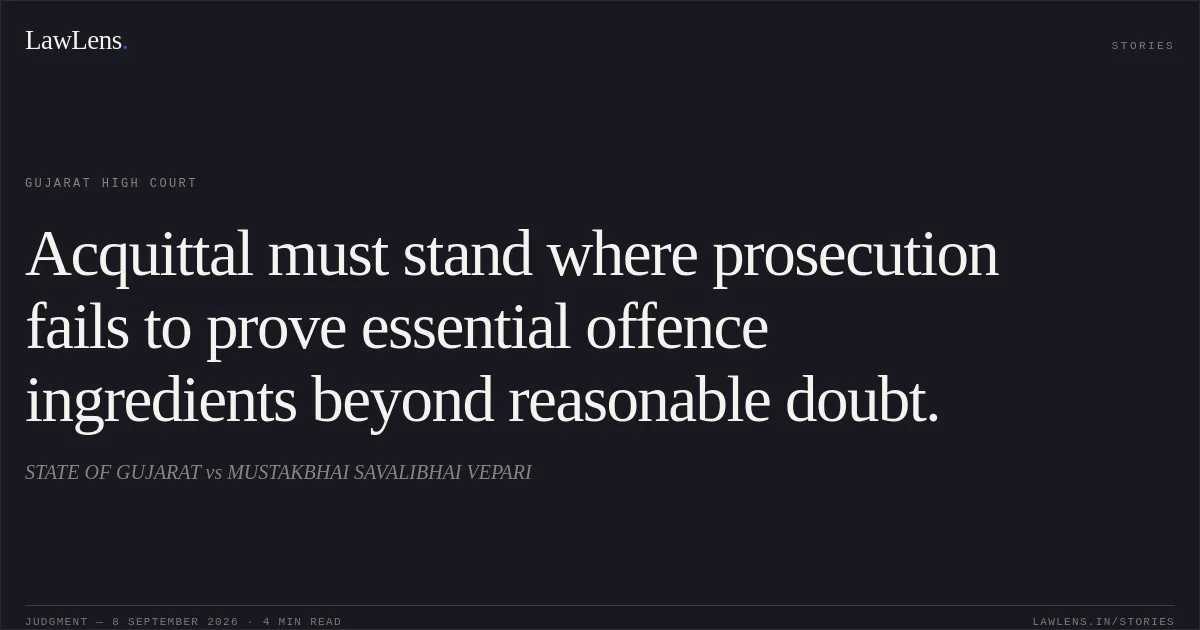 Acquittal must stand where prosecution fails to prove essential offence ingredients beyond reasonable doubt.. STATE OF GUJARAT vs MUSTAKBHAI SAVALIBHAI VEPARI. Gujarat High Court. LawLens