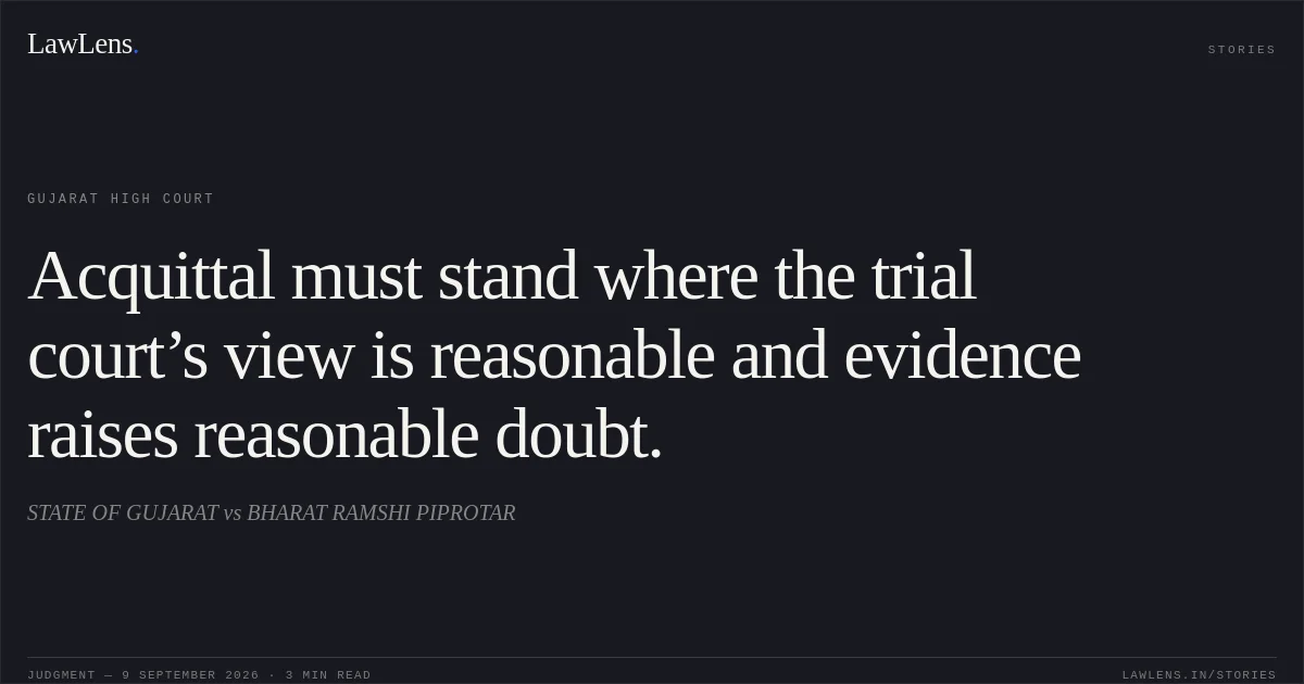 Acquittal must stand where the trial court’s view is reasonable and evidence raises reasonable doubt.. STATE OF GUJARAT vs BHARAT RAMSHI PIPROTAR. Gujarat High Court. LawLens