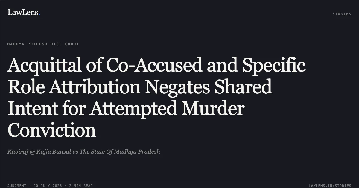 Acquittal of Co-Accused and Specific Role Attribution Negates Shared Intent for Attempted Murder Conviction. Kaviraj @ Kajju Bansal vs The State Of Madhya Pradesh. Madhya Pradesh High Court. LawLens
