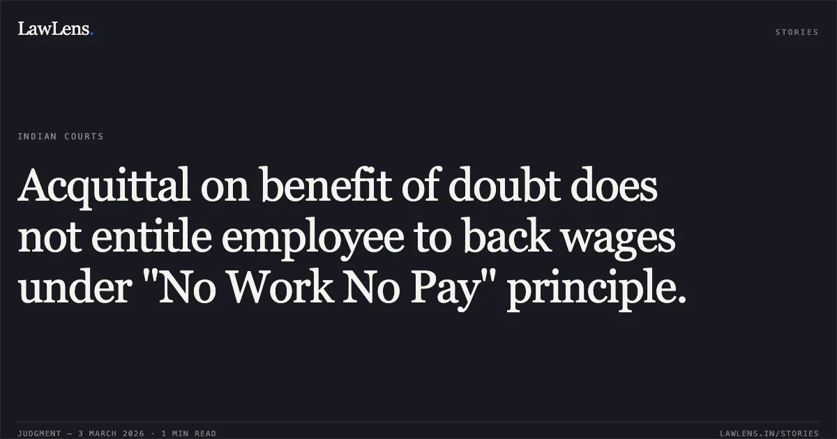 Acquittal on benefit of doubt does not entitle employee to back wages under "No Work No Pay" principle.. Santosh Kumar Kashyap v. State of Chhattisgarh & Others [WA No. 720 of 2024 (2026:CGHC:10980-DB)]. Chhattisgarh High Court. LawLens