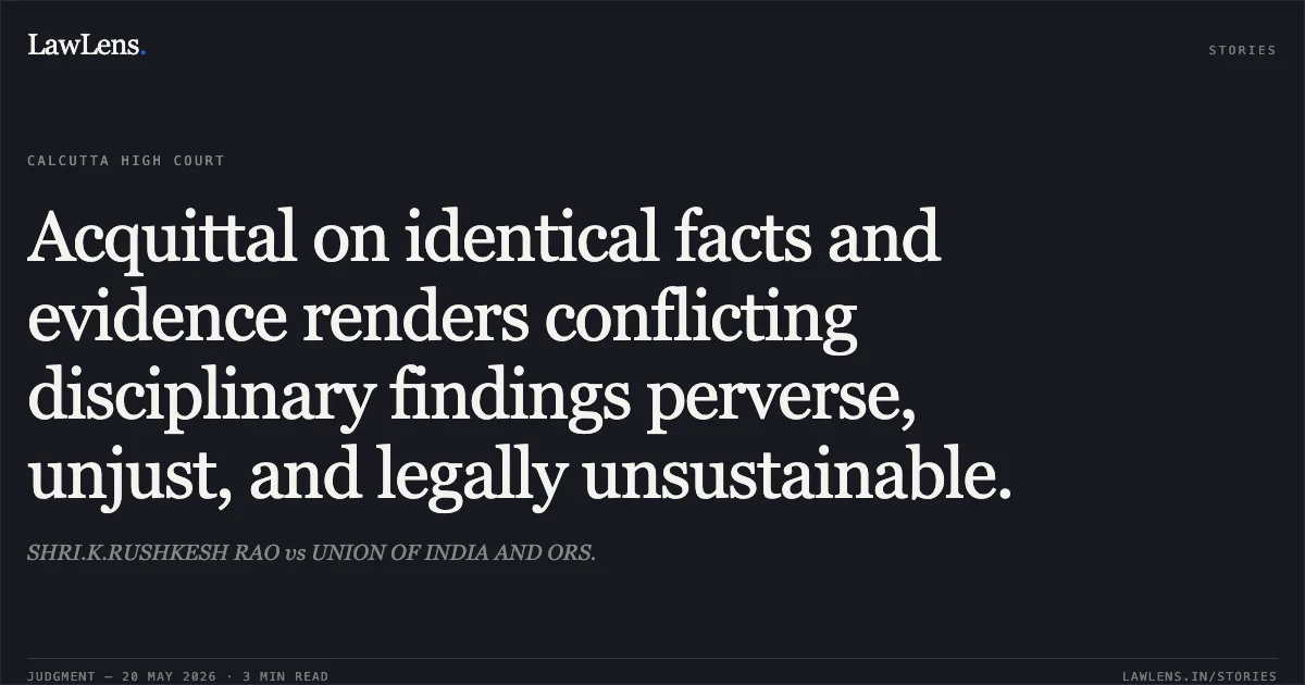 Acquittal on identical facts and evidence renders conflicting disciplinary findings perverse, unjust, and legally unsustainable.. SHRI.K.RUSHKESH RAO vs UNION OF INDIA AND ORS.. Calcutta High Court. LawLens