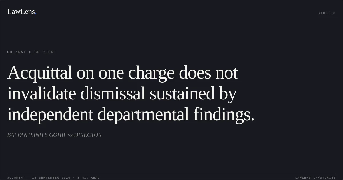 Acquittal on one charge does not invalidate dismissal sustained by independent departmental findings.. BALVANTSINH S GOHIL vs DIRECTOR. Gujarat High Court. LawLens