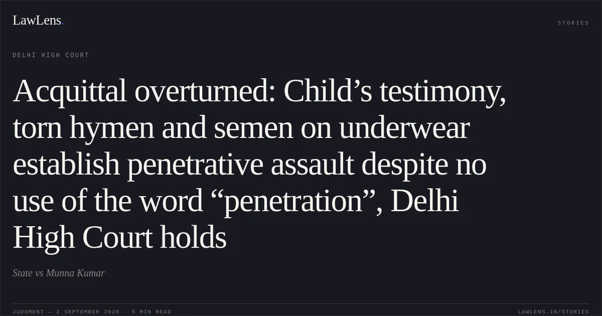 Acquittal overturned: Child’s testimony, torn hymen and semen on underwear establish penetrative assault despite no use of the word “penetration”, Delhi High Court holds. State vs Munna Kumar. Delhi High Court. LawLens