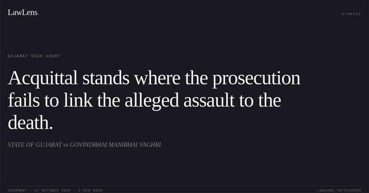 Acquittal stands where the prosecution fails to link the alleged assault to the death.. STATE OF GUJARAT vs GOVINDBHAI MANIBHAI VAGHRI. Gujarat High Court. LawLens