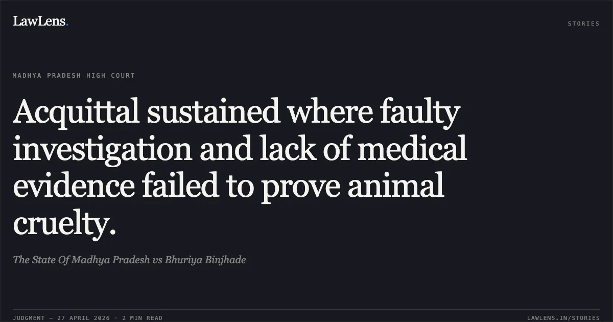Acquittal sustained where faulty investigation and lack of medical evidence failed to prove animal cruelty.. The State Of Madhya Pradesh vs Bhuriya Binjhade. Madhya Pradesh High Court. LawLens