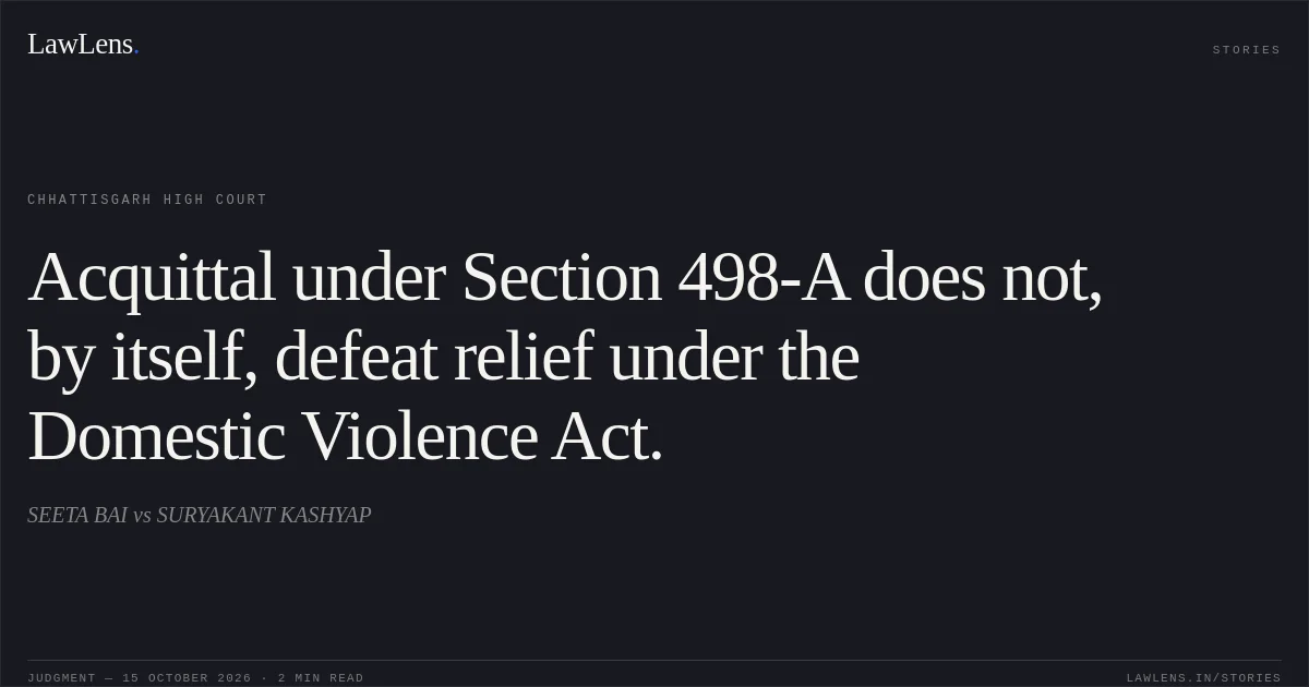 Acquittal under Section 498-A does not, by itself, defeat relief under the Domestic Violence Act.. SEETA BAI vs SURYAKANT KASHYAP. Chhattisgarh High Court. LawLens